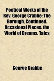 Poetical Works of the Rev. George Crabbe; The Borough, Continued. Occasional Pieces. the World of Dreams. Tales