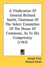 A Vindication Of General Richard Smith, Chairman Of The Select Committee Of The House Of Commons, As To His Competency (1783)
