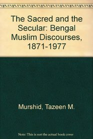 The Sacred and the Secular: Bengal Muslim Discourses, 1871-1977