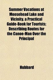 Summer Vacations at Moosehead Lake and Vicinity. a Practical Guide-Book for Tourists; Describing Routes for the Canoe-Man Over the Principal