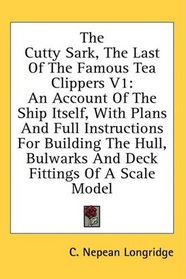 The Cutty Sark, The Last Of The Famous Tea Clippers V1: An Account Of The Ship Itself, With Plans And Full Instructions For Building The Hull, Bulwarks And Deck Fittings Of A Scale Model