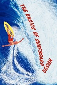 The Basics of Surfboard Design: Know Surfing and Surf Better by Understanding the Surfboard Shape; Key to Surfboard Shaping and Construction, or An Illustrated Guide for Surfers, Shapers, Enthusiasts
