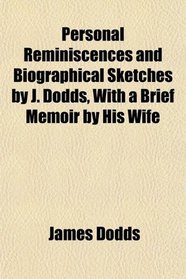 Personal Reminiscences and Biographical Sketches by J. Dodds, With a Brief Memoir by His Wife