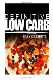 Definitive Low Carb - Easy Desserts: Ultimate low carb cookbook for a low carb diet and low carb lifestyle. Sugar free, wheat-free and natural