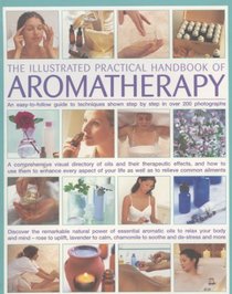 The Illustrated Practical Handbook of Aromatherapy: The Power Of Essential Aromatic Oils To Relax Your Body And Mind And Relieve Common Ailments