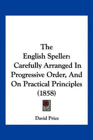 The English Speller: Carefully Arranged In Progressive Order, And On Practical Principles (1858)