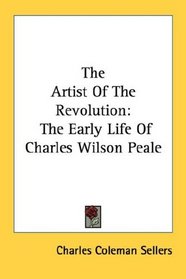 The Artist Of The Revolution: The Early Life Of Charles Wilson Peale