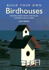 Build Your Own Birdhouses: From Simple, Natural Designs to Spectacular, Customized Houses and Feeders