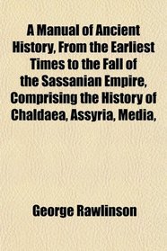 A Manual of Ancient History, From the Earliest Times to the Fall of the Sassanian Empire, Comprising the History of Chaldaea, Assyria, Media,