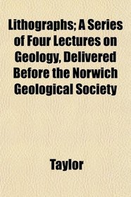 Lithographs; A Series of Four Lectures on Geology, Delivered Before the Norwich Geological Society