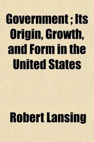 Government ; Its Origin, Growth, and Form in the United States