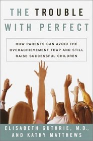 The Trouble With Perfect : How Parents Can Avoid the Overachievement Trap and Still Raise Successful Children