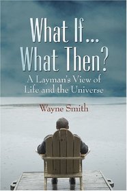 What If... What Then? A Layman's View of Life and the Universe