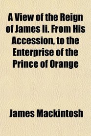A View of the Reign of James Ii. From His Accession, to the Enterprise of the Prince of Orange