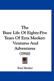 The Busy Life Of Eighty-Five Years Of Ezra Meeker: Ventures And Adventures (1916)