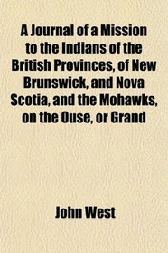 A Journal of a Mission to the Indians of the British Provinces, of New Brunswick, and Nova Scotia, and the Mohawks, on the Ouse, or Grand