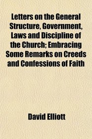 Letters on the General Structure, Government, Laws and Discipline of the Church; Embracing Some Remarks on Creeds and Confessions of Faith