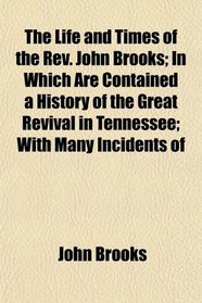 The Life and Times of the Rev. John Brooks; In Which Are Contained a History of the Great Revival in Tennessee; With Many Incidents of
