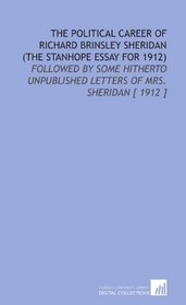 The Political Career of Richard Brinsley Sheridan (the Stanhope Essay for 1912): Followed by Some Hitherto Unpublished Letters of Mrs. Sheridan [ 1912 ]