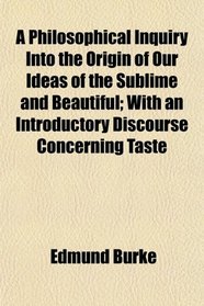 A Philosophical Inquiry Into the Origin of Our Ideas of the Sublime and Beautiful; With an Introductory Discourse Concerning Taste