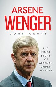 Arsene Wenger: The Inside Story of Arsenal Under Wenger