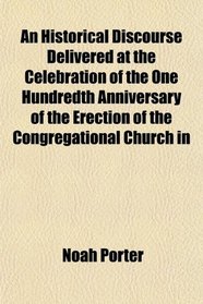 An Historical Discourse Delivered at the Celebration of the One Hundredth Anniversary of the Erection of the Congregational Church in