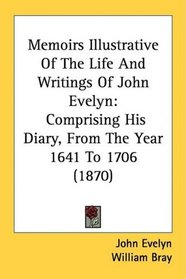 Memoirs Illustrative Of The Life And Writings Of John Evelyn: Comprising His Diary, From The Year 1641 To 1706 (1870)