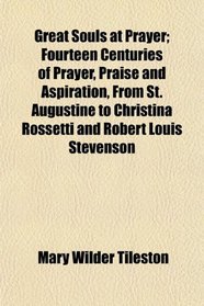 Great Souls at Prayer; Fourteen Centuries of Prayer, Praise and Aspiration, From St. Augustine to Christina Rossetti and Robert Louis Stevenson