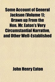 Some Account of General Jackson (Volume 1); Drawn up From the Hon. Mr. Eaton's Very Circumstantial Narrative, and Other Well-Established