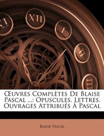 Euvres Compltes De Blaise Pascal ...: Opuscules. Lettres. Ouvrages Attribus  Pascal (French Edition)