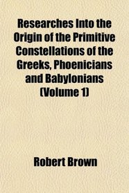 Researches Into the Origin of the Primitive Constellations of the Greeks, Phoenicians and Babylonians (Volume 1)