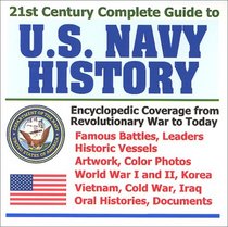 21st Century Complete Guide to U.S. Navy History: Encyclopedic Coverage from the Revolutionary War to Today, with Famous Battles, Leaders, Historic Vessels, ... Cold War, Iraq, Oral Histories and Documents