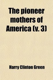 The Pioneer Mothers of America (Volume 3); A Record of the More Notable Women of the Early Days of the Country, and Particularly of the