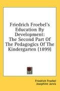 Friedrich Froebel's Education By Development: The Second Part Of The Pedagogics Of The Kindergarten (1899)