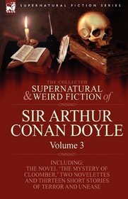 The Collected Supernatural and Weird Fiction of Sir Arthur Conan Doyle: 3-Including the Novel 'The Mystery of Cloomber,' Two Novelettes and Thirteen Short Stories of Terror and Unease
