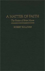 A Matter of Faith: The Fiction of Brian Moore (Contributions to the Study of World Literature)