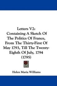 Letters V2: Containing A Sketch Of The Politics Of France, From The Thirty-First Of May 1793, Till The Twenty-Eighth Of July, 1794 (1795)