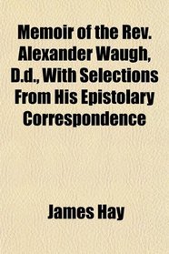 Memoir of the Rev. Alexander Waugh, D.d., With Selections From His Epistolary Correspondence