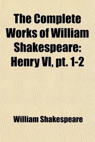 The Complete Works of William Shakespeare: Henry VI, pt. 1-2