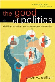 Good of Politics, The: A Biblical, Historical, and Contemporary Introduction (Engaging Culture)