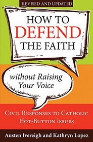 How to Defend the Faith Without Raising Your Voice: Civil Responses to Catholic Hot Button Issues, Revised and Updated
