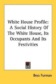 White House Profile: A Social History Of The White House, Its Occupants And Its Festivities