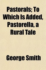 Pastorals; To Which Is Added, Pastorella, a Rural Tale