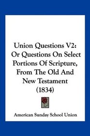 Union Questions V2: Or Questions On Select Portions Of Scripture, From The Old And New Testament (1834)