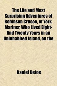 The Life and Most Surprising Adventures of Robinson Crusoe, of York, Mariner, Who Lived Eight-And Twenty Years in an Uninhabited Island, on the