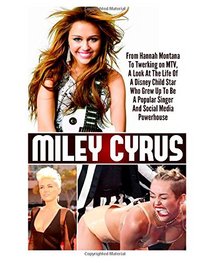 Miley Cyrus: From Hannah Montana To Twerking on MTV, A Look At The Life Of A Disney Child Star Who Grew Up To Be A Popular Singer And Social Media Powerhouse