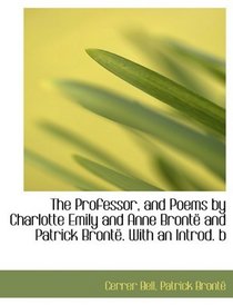 The Professor, and Poems by Charlotte Emily and Anne Bront and Patrick Bront. With an Introd. b