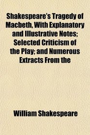 Shakespeare's Tragedy of Macbeth, With Explanatory and Illustrative Notes; Selected Criticism of the Play; and Numerous Extracts From the