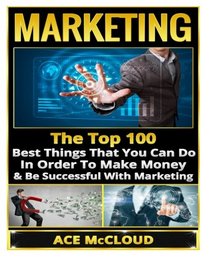 Marketing: The Top 100 Best Things That You Can Do In Order To Make Money & Be Successful With Marketing (Marketing For Business, Marketing & Sales, Marketing Strategies, Social Media Marketing)