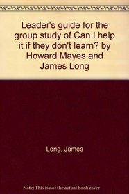 Leader's guide for the group study of Can I help it if they don't learn? by Howard Mayes and James Long